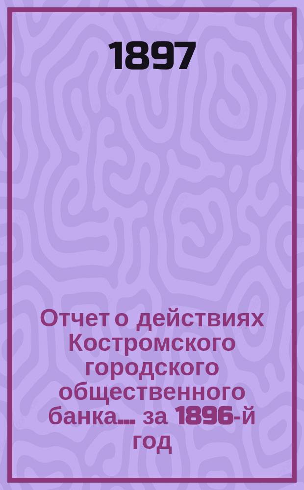 Отчет о действиях Костромского городского общественного банка... за 1896-й год