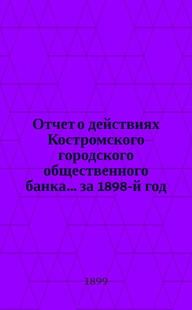 Отчет о действиях Костромского городского общественного банка... за 1898-й год