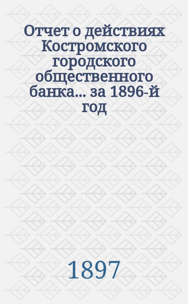 Отчет о действиях Костромского городского общественного банка... за 1896-й год