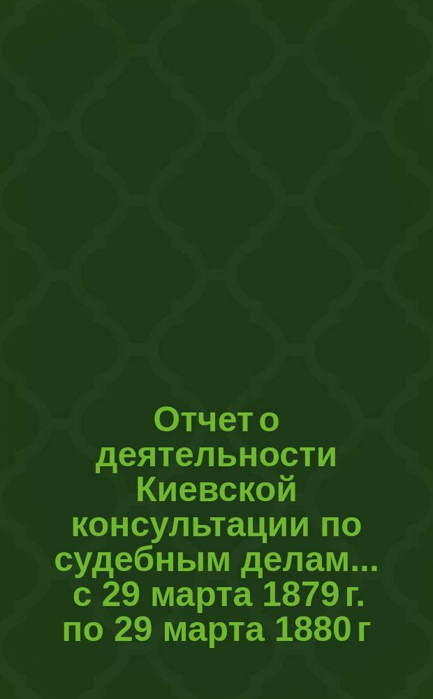 Отчет о деятельности Киевской консультации по судебным делам... ... с 29 марта 1879 г. по 29 марта 1880 г.