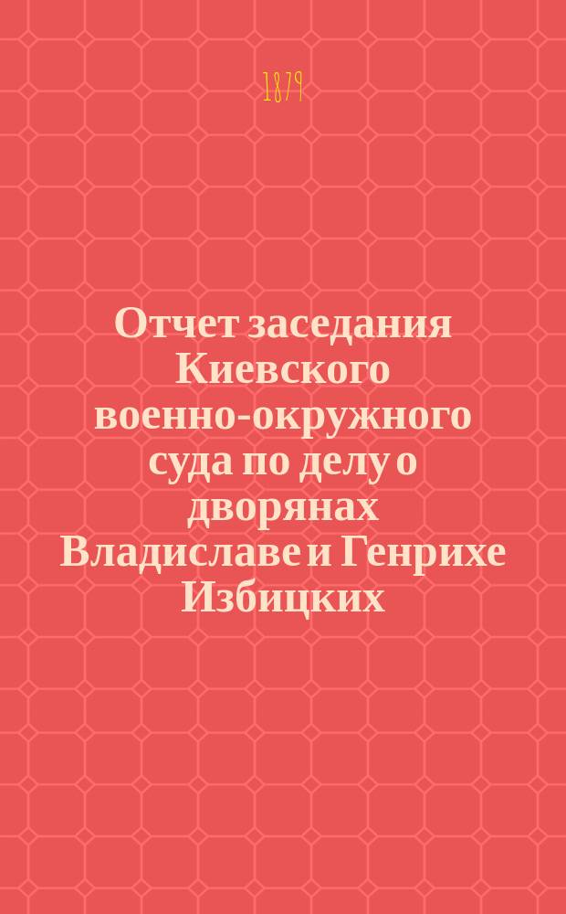 Отчет заседания Киевского военно-окружного суда по делу о дворянах Владиславе и Генрихе Избицких