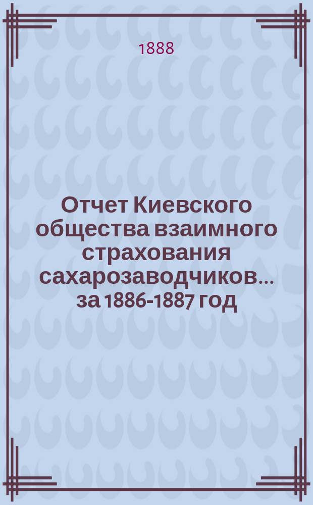 Отчет Киевского общества взаимного страхования сахарозаводчиков... за 1886-1887 год