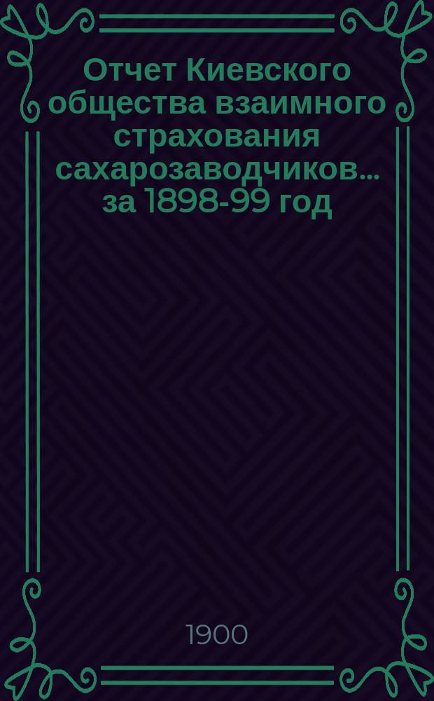 Отчет Киевского общества взаимного страхования сахарозаводчиков... за 1898-99 год