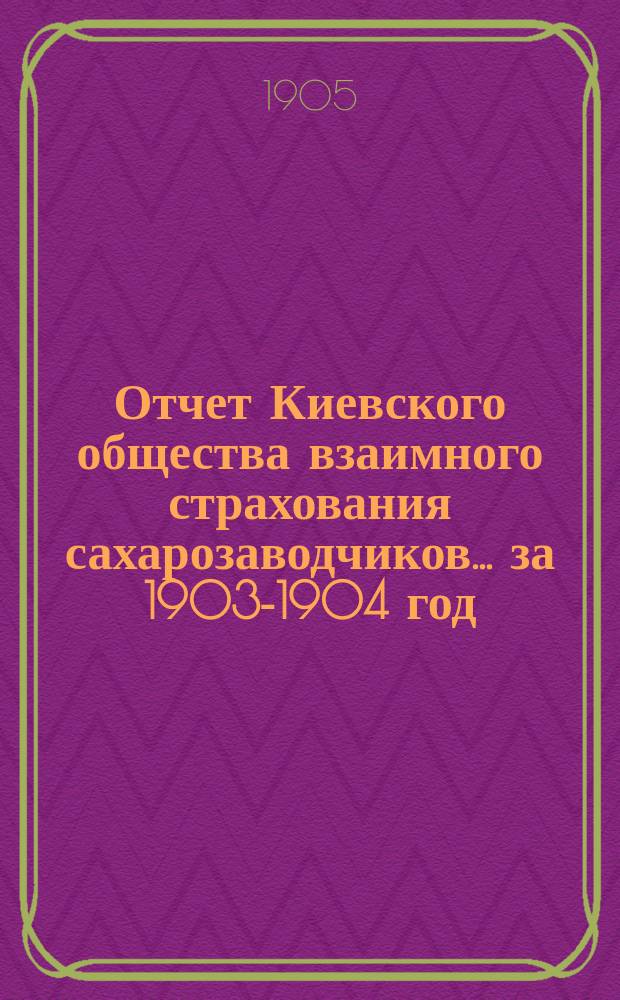 Отчет Киевского общества взаимного страхования сахарозаводчиков... за 1903-1904 год