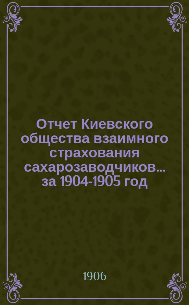 Отчет Киевского общества взаимного страхования сахарозаводчиков... за 1904-1905 год