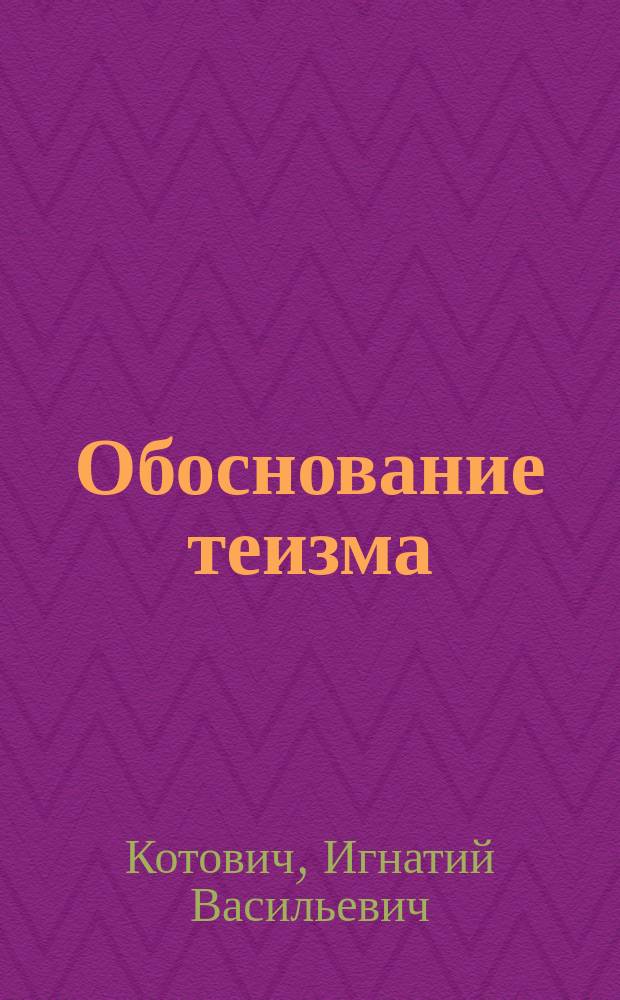 Обоснование теизма : Общедоступно изложенное исследование Игнатия Котовича. Вып. 1-3