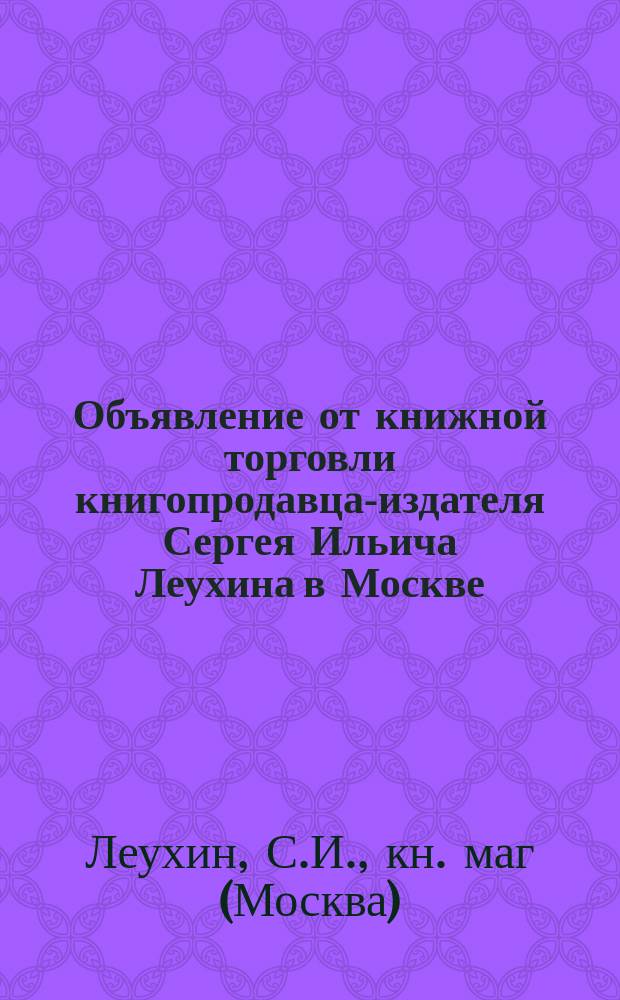 Объявление от книжной торговли книгопродавца-издателя Сергея Ильича Леухина [в Москве