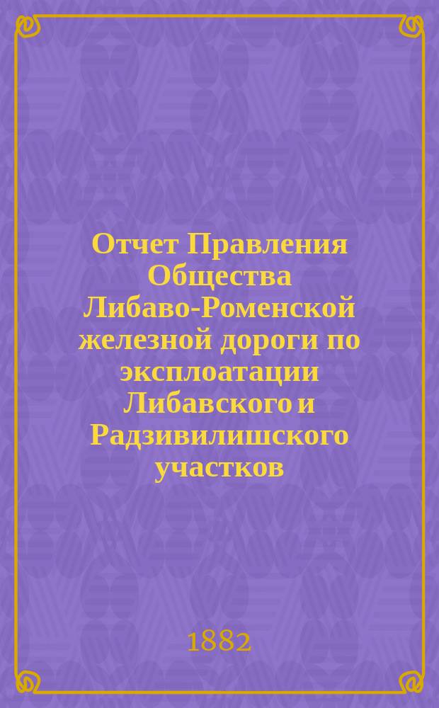 Отчет Правления Общества Либаво-Роменской железной дороги по эксплоатации Либавского и Радзивилишского участков... в 1881 году. Приложения... : Приложения...