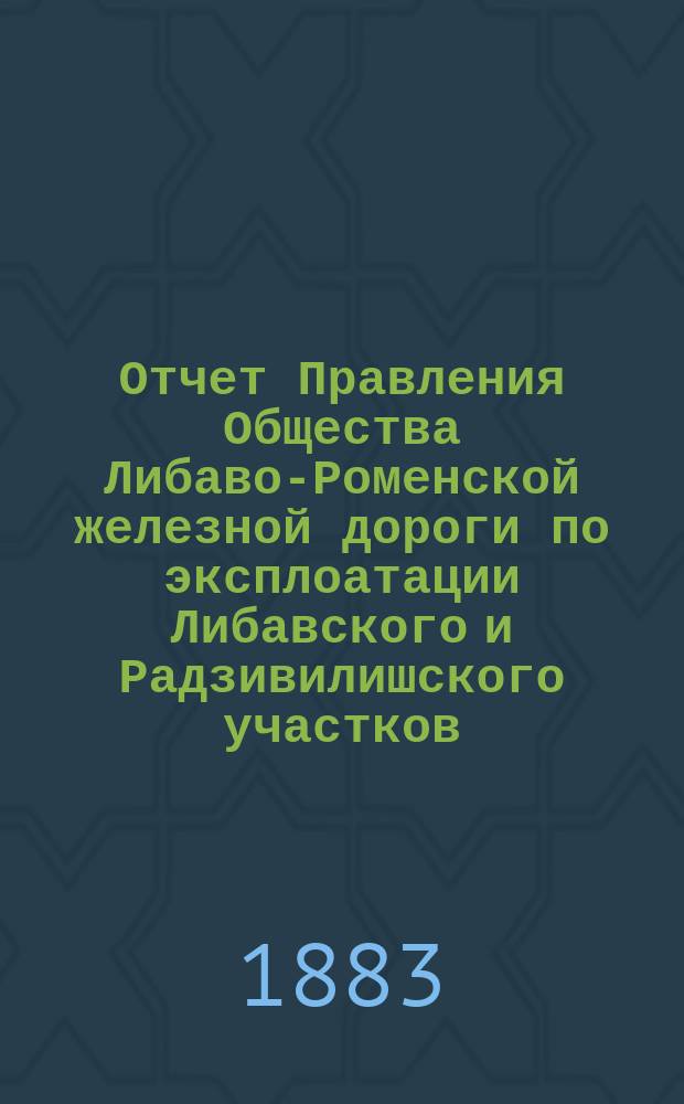 Отчет Правления Общества Либаво-Роменской железной дороги по эксплоатации Либавского и Радзивилишского участков... в 1883 году