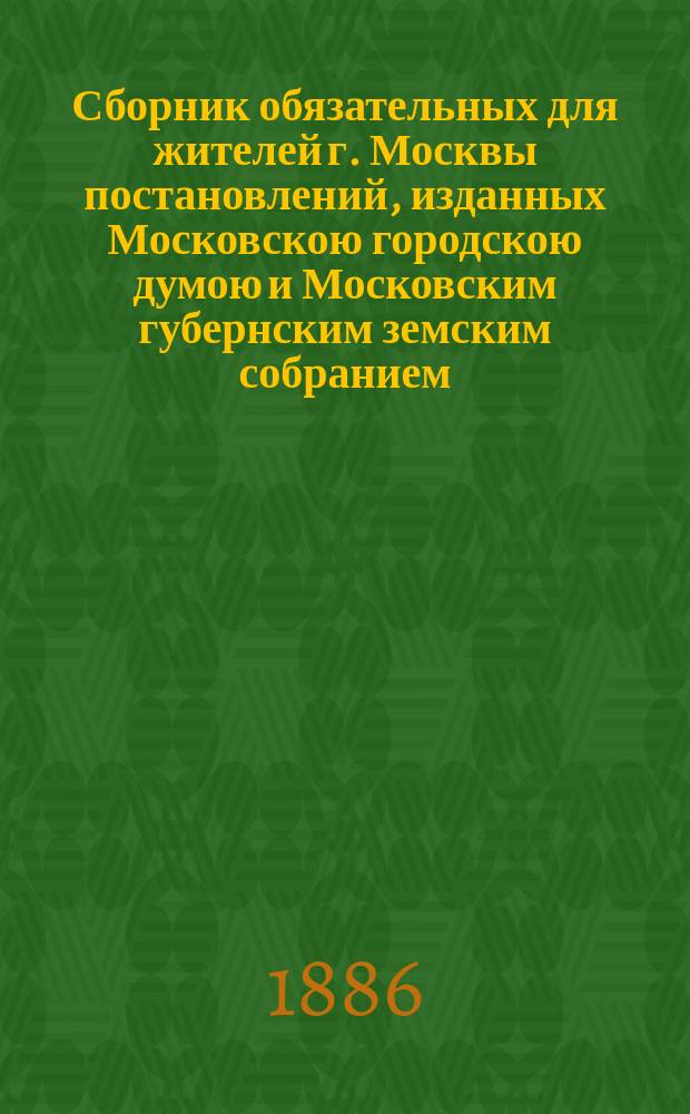 Сборник обязательных для жителей г. Москвы постановлений, изданных Московскою городскою думою и Московским губернским земским собранием
