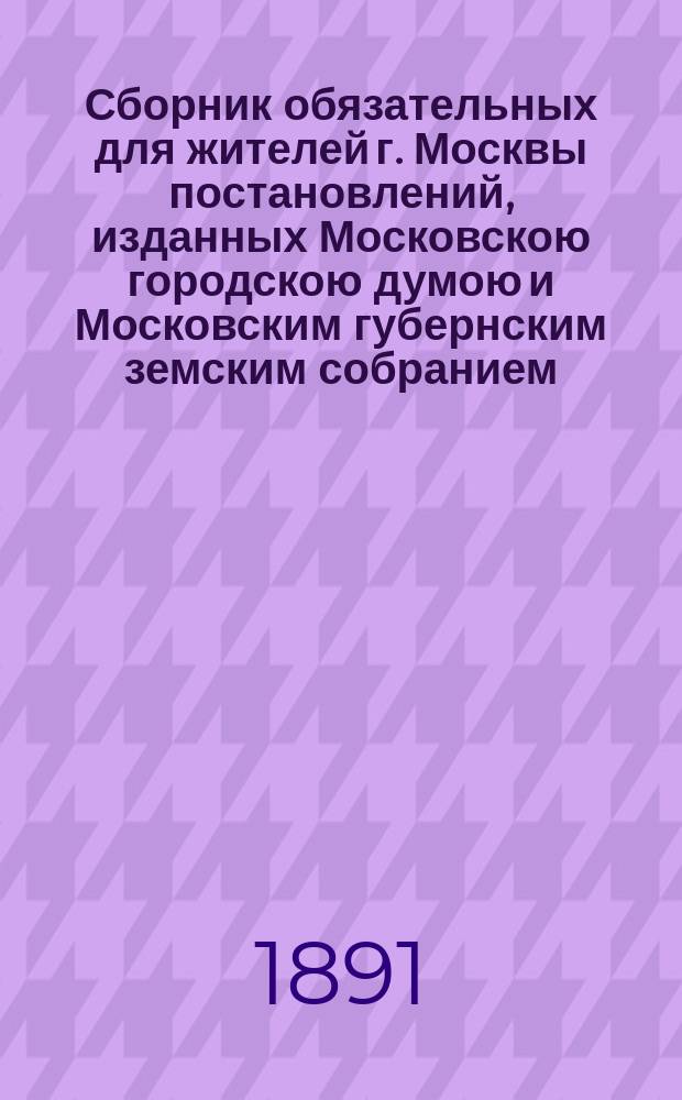 Сборник обязательных для жителей г. Москвы постановлений, изданных Московскою городскою думою и Московским губернским земским собранием