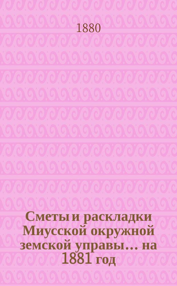[Сметы и раскладки Миусской окружной земской управы]. ... на 1881 год