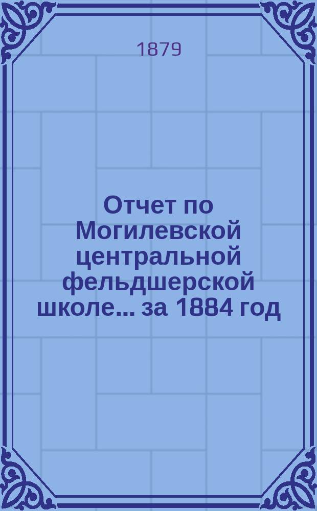 Отчет по Могилевской центральной фельдшерской школе... за 1884 год