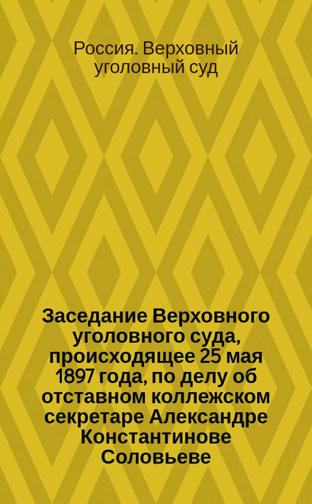 Заседание Верховного уголовного суда, происходящее 25 мая 1897 года, по делу об отставном коллежском секретаре Александре Константинове Соловьеве, обвиняемом в государственных преступлениях