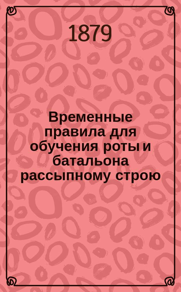 Временные правила для обучения роты и батальона рассыпному строю : Приказ по Воен. ведомству от 5 июня 1879 г. № 154