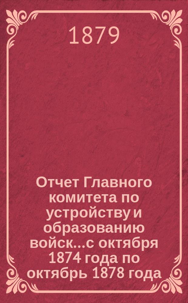 Отчет Главного комитета по устройству и образованию войск... с октября 1874 года по октябрь 1878 года