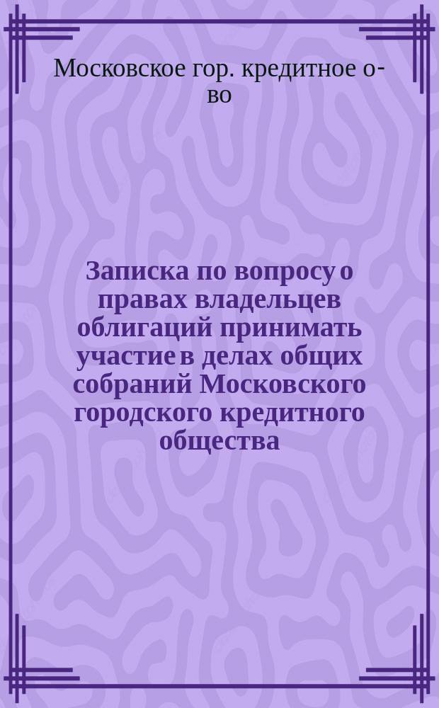 Записка по вопросу о правах владельцев облигаций принимать участие в делах общих собраний Московского городского кредитного общества