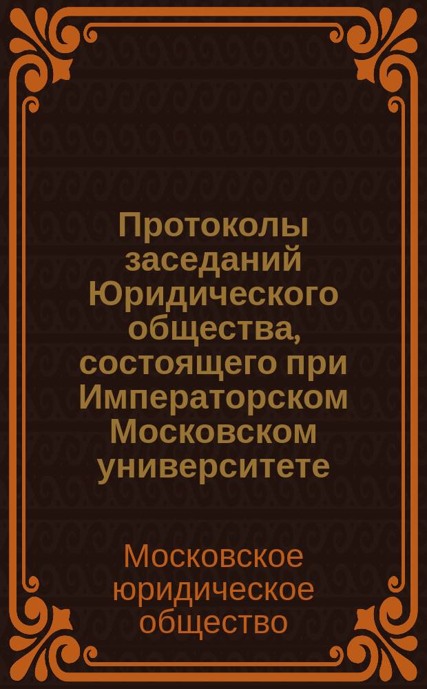 Протоколы заседаний Юридического общества, состоящего при Императорском Московском университете...