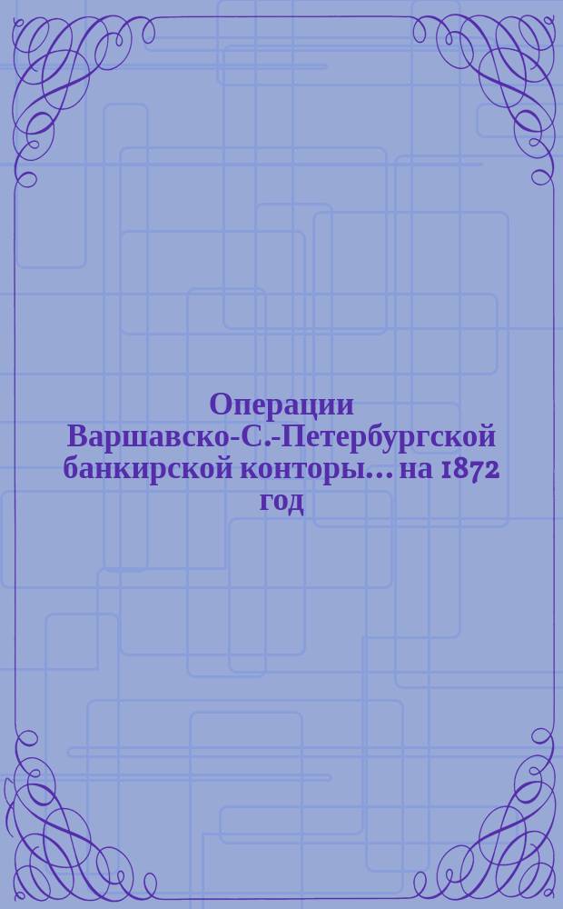 Операции Варшавско-С.-Петербургской банкирской конторы... ... на 1872 год