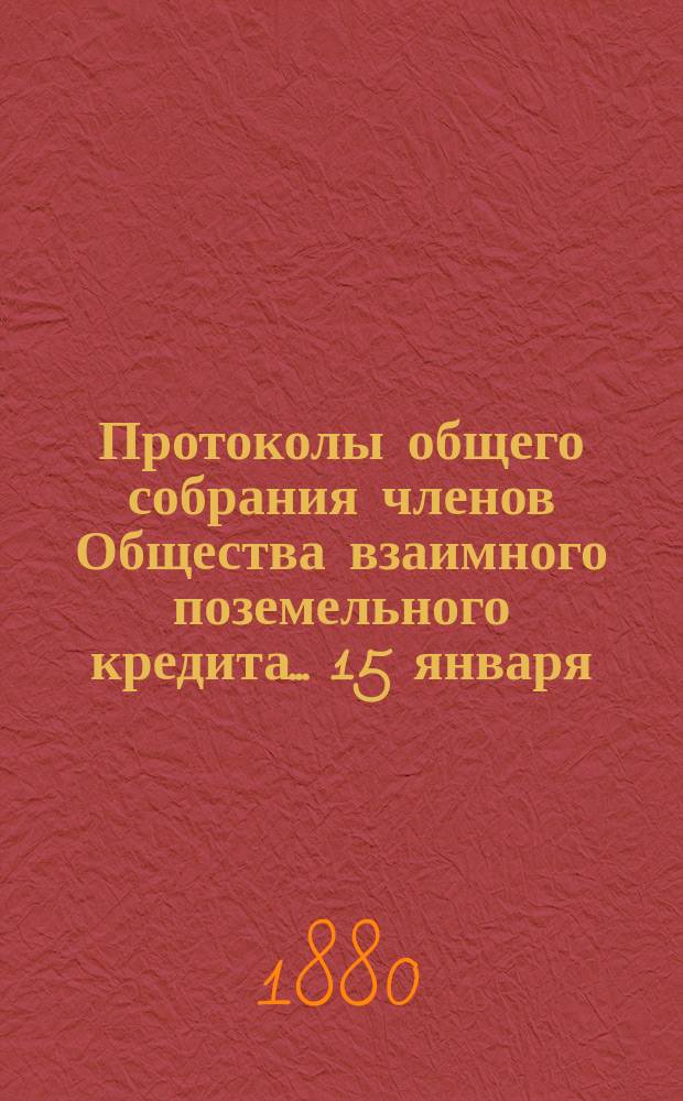 Протоколы общего собрания [членов Общества взаимного поземельного кредита]... ... 15 января - 10 марта 1880 года