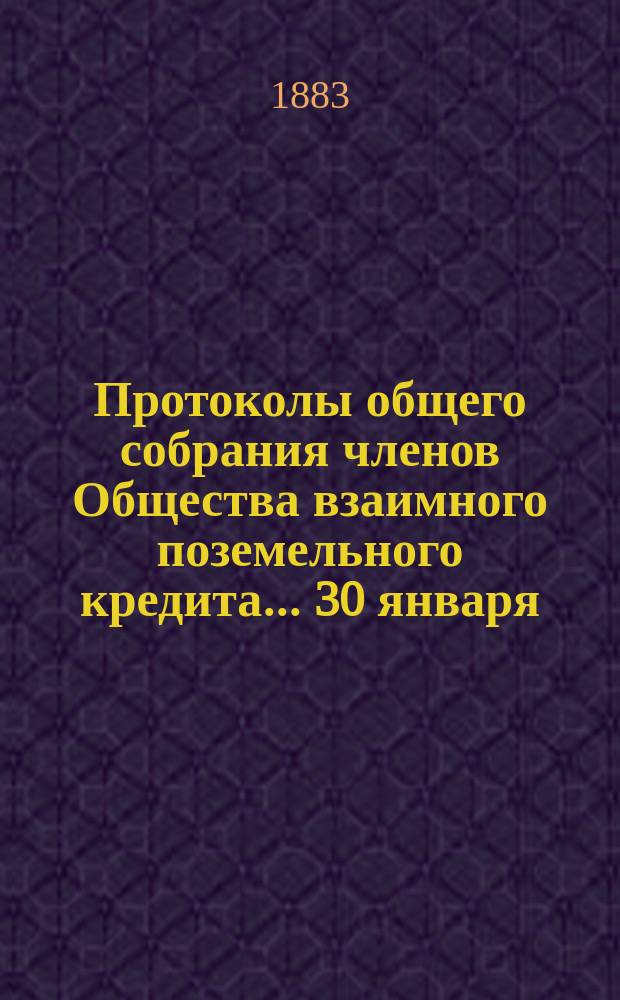 Протоколы общего собрания [членов Общества взаимного поземельного кредита]... ... 30 января - 24 февраля 1883 года