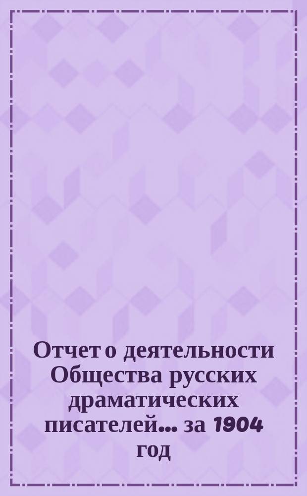Отчет о деятельности Общества русских драматических писателей... ... за 1904 год