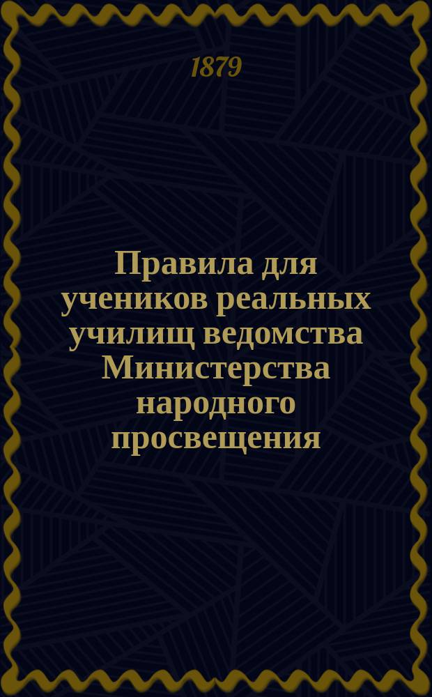 Правила для учеников реальных училищ ведомства Министерства народного просвещения : Утв. 4 мая 1874 г.