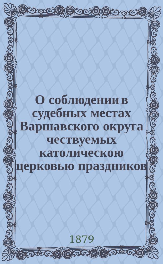 О соблюдении в судебных местах Варшавского округа чествуемых католическою церковью праздников : Представление в Гос. совет