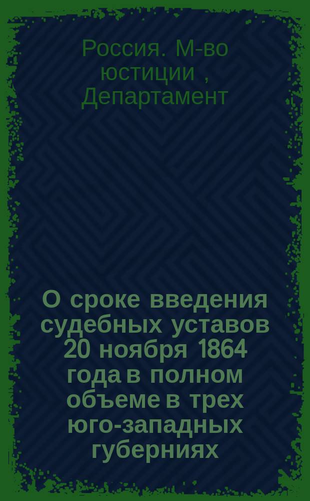 О сроке введения судебных уставов 20 ноября 1864 года в полном объеме в трех юго-западных губерниях : Представление в Гос. совет