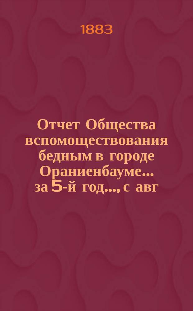 Отчет Общества вспомоществования бедным в городе Ораниенбауме... за 5-й год..., с авг. 1881 года по сент. 1882 года