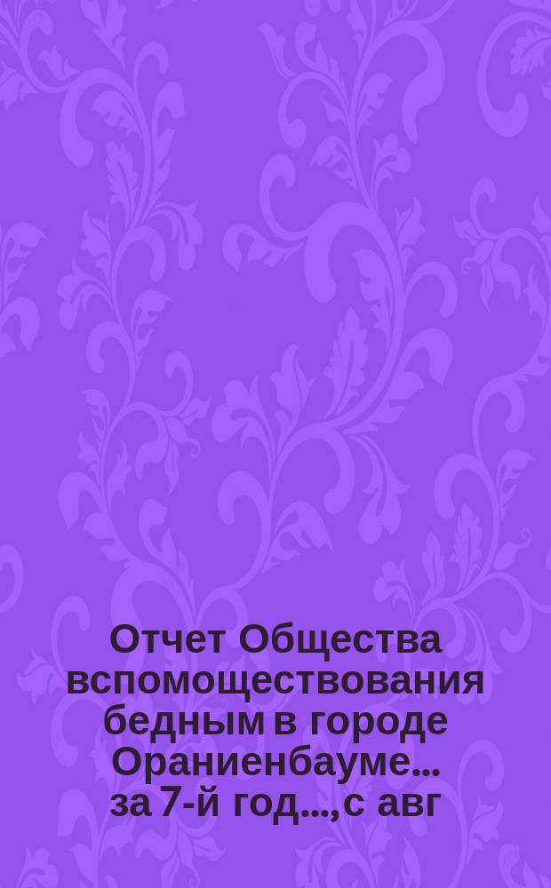 Отчет Общества вспомоществования бедным в городе Ораниенбауме... за 7-й год..., с авг. 1888 года по авг. 1884 года