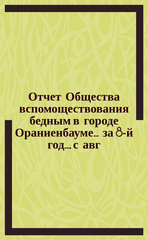 Отчет Общества вспомоществования бедным в городе Ораниенбауме... за 8-й год..., с авг. 1884 года по авг. 1885 года