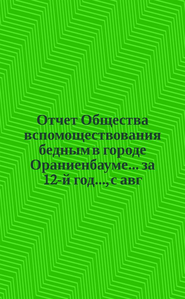 Отчет Общества вспомоществования бедным в городе Ораниенбауме... за 12-й год..., с авг. 1888 года по авг. 1889 года