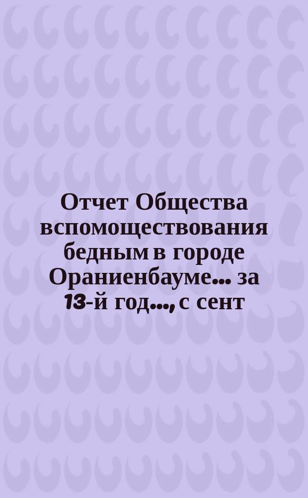 Отчет Общества вспомоществования бедным в городе Ораниенбауме... за 13-й год..., с сент. 1889 года по авг. 1890 года