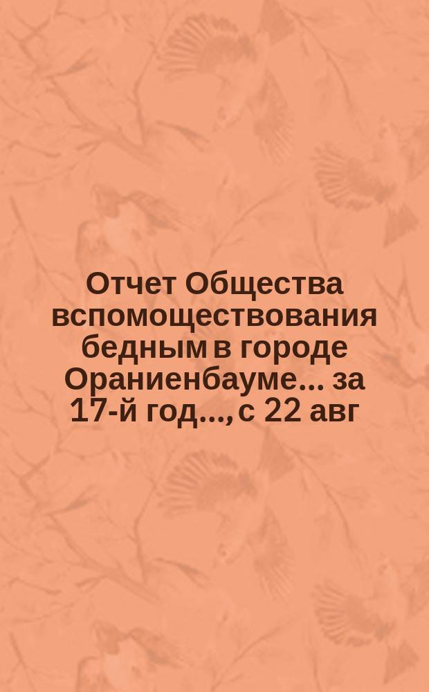 Отчет Общества вспомоществования бедным в городе Ораниенбауме... за 17-й год..., с 22 авг. 1893 г. по 21 авг. 1894 г.