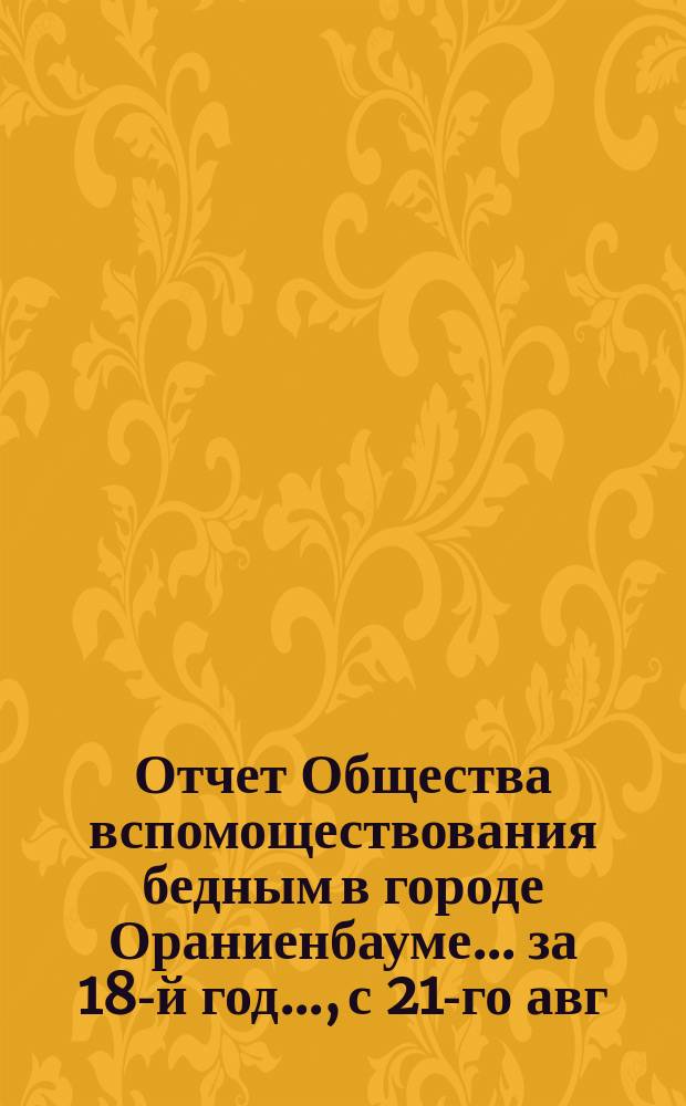Отчет Общества вспомоществования бедным в городе Ораниенбауме... за 18-й год..., с 21-го авг. 1894 года по 27-е авг. 1895 года