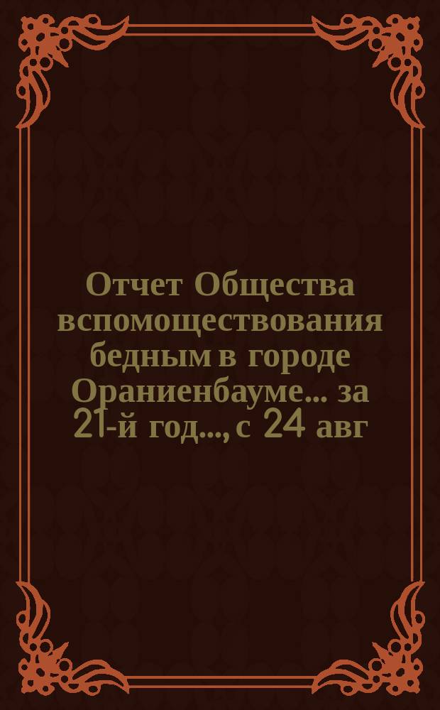 Отчет Общества вспомоществования бедным в городе Ораниенбауме... за 21-й год..., с 24 авг. 1897 года по 23 авг. 1898 года