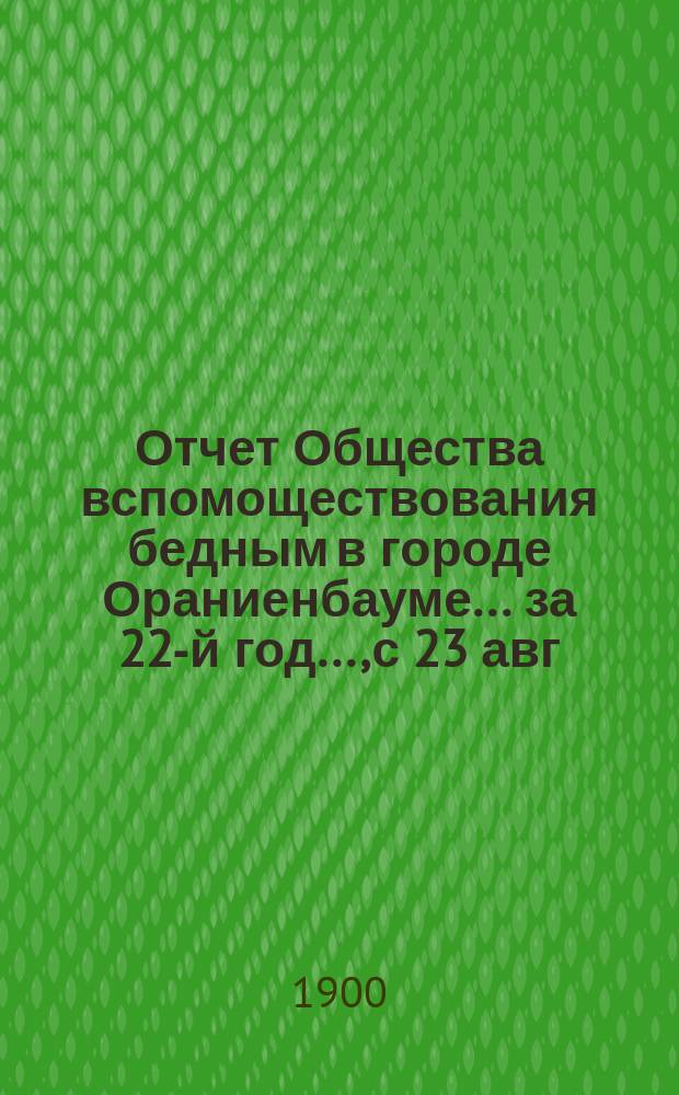 Отчет Общества вспомоществования бедным в городе Ораниенбауме... за 22-й год..., с 23 авг. 1898 года по 22 авг. 1899 года