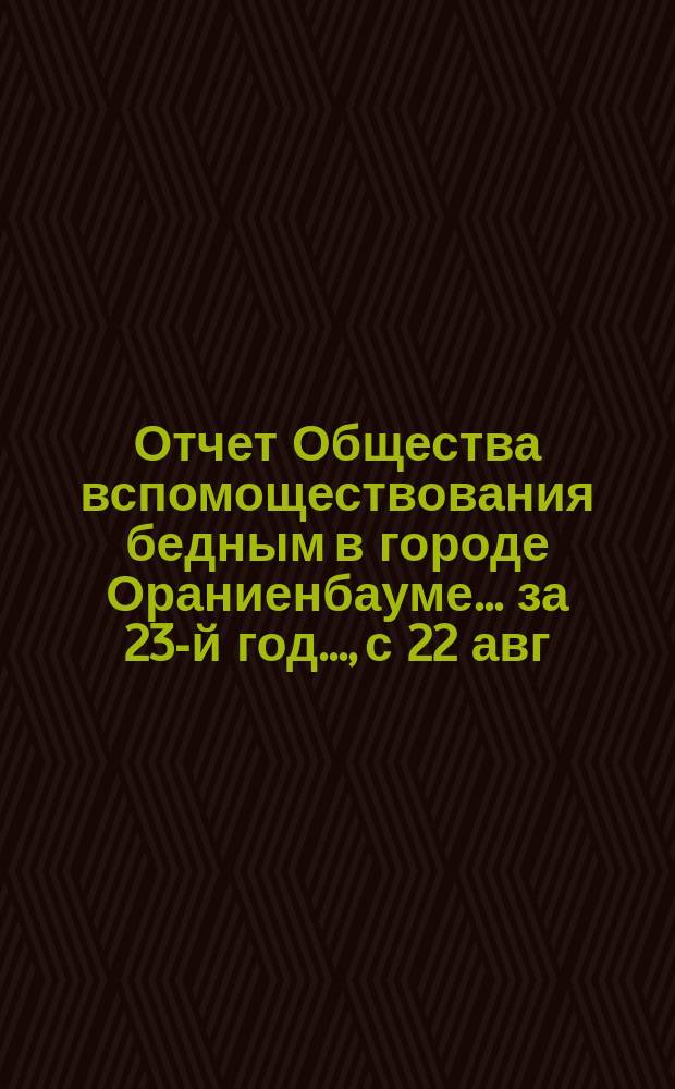 Отчет Общества вспомоществования бедным в городе Ораниенбауме... за 23-й год..., с 22 авг. 1899 года по 20 авг. 1900 года