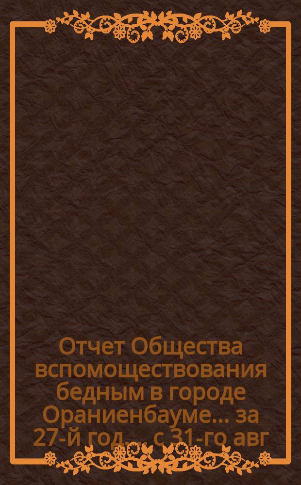 Отчет Общества вспомоществования бедным в городе Ораниенбауме... за 27-й год..., с 31-го авг. 1903 года по 22-е авг. 1904 года