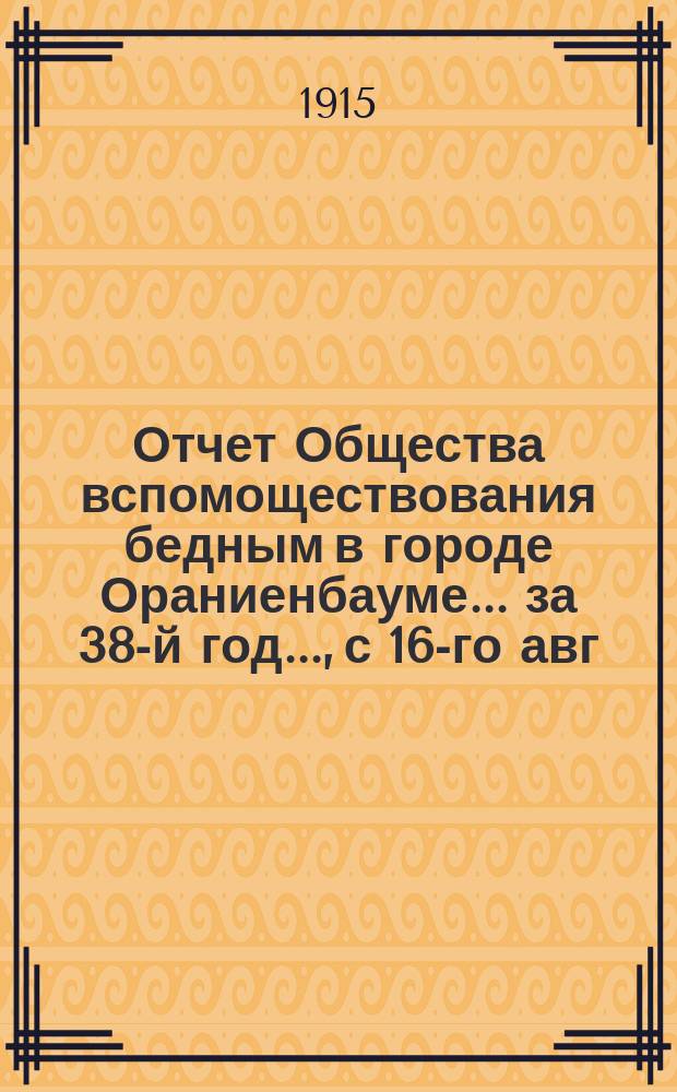 Отчет Общества вспомоществования бедным в городе Ораниенбауме... за 38-й год..., с 16-го авг. 1914 г. по 16-е авг. 1915 г.