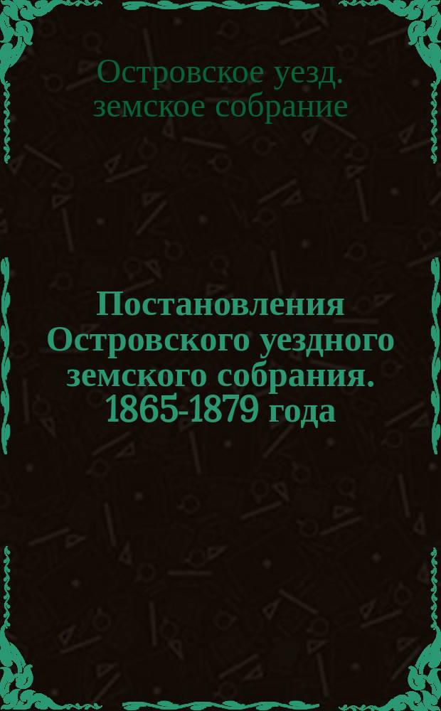 Постановления Островского уездного земского собрания. 1865-1879 года