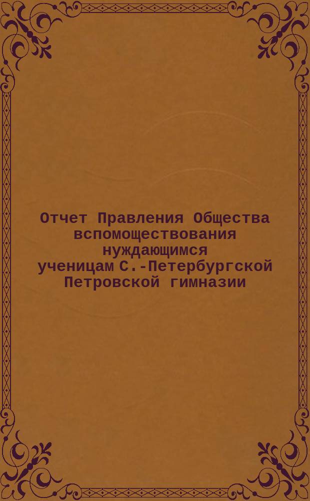 Отчет Правления Общества вспомоществования нуждающимся ученицам С.-Петербургской Петровской гимназии... ... с 1-го января 1882 г. по 1-е января 1883 г.