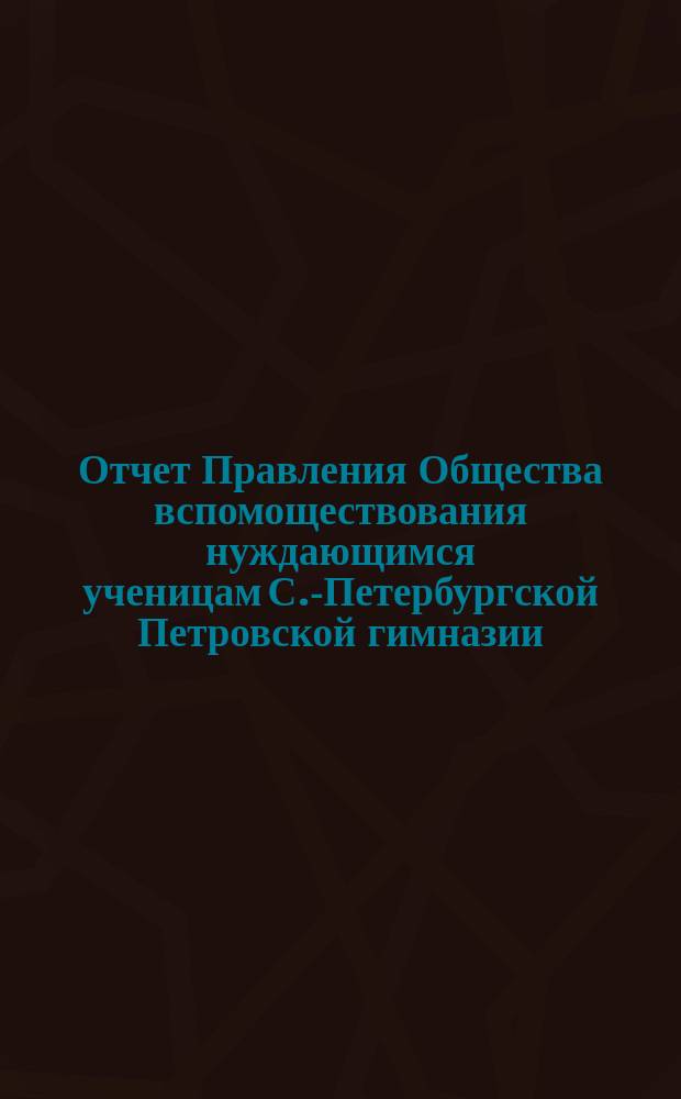 Отчет Правления Общества вспомоществования нуждающимся ученицам С.-Петербургской Петровской гимназии... ... с 6-го мая 1884 г. по 1-е января 1885 г.
