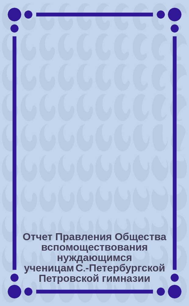 Отчет Правления Общества вспомоществования нуждающимся ученицам С.-Петербургской Петровской гимназии... ... за 1895-й год
