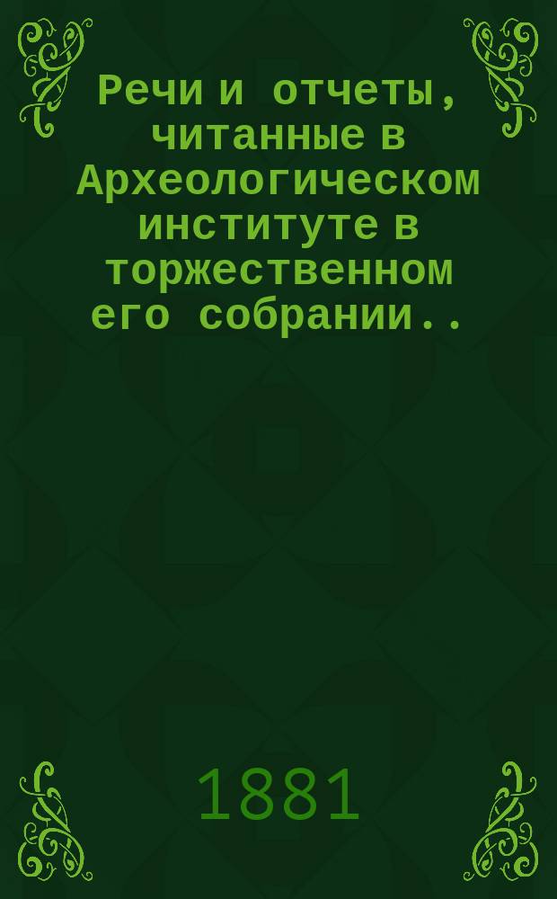 Речи и отчеты, читанные в Археологическом институте в торжественном его собрании... 15 февраля 1881 г.