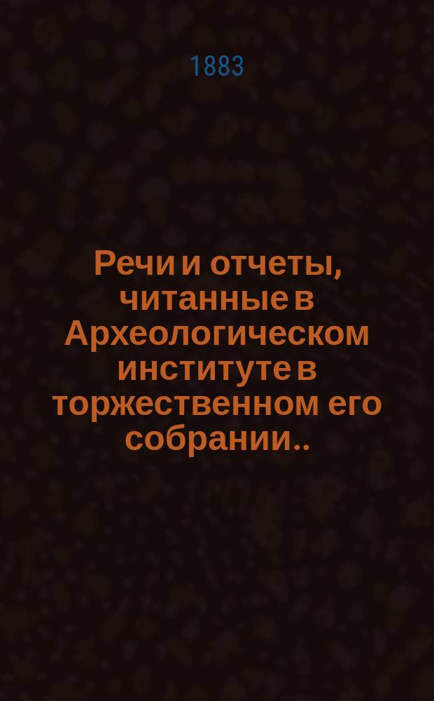 Речи и отчеты, читанные в Археологическом институте в торжественном его собрании... 9 мая 1882 г.