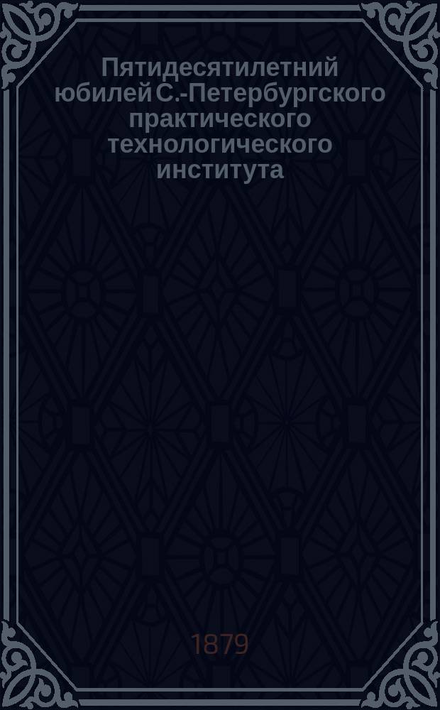 Пятидесятилетний юбилей С.-Петербургского практического технологического института : 28 ноября 1878 г