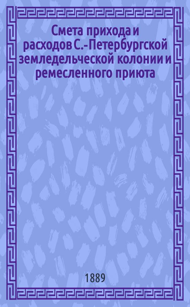 Смета прихода и расходов С.-Петербургской земледельческой колонии и ремесленного приюта... ... на 1889 год