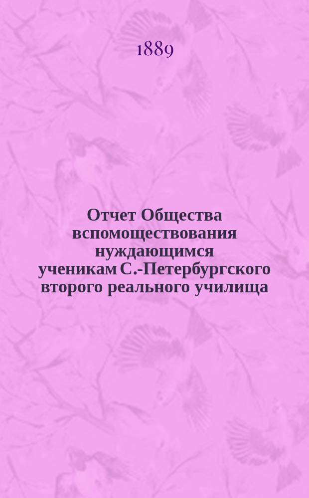 Отчет Общества вспомоществования нуждающимся ученикам С.-Петербургского второго реального училища... ... с 1 октября 1888 по 1 октября 1889 года